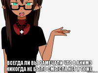  всегда ли вы замечали что в анимэ никогда не было смысла.нет я тоже