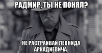 радмир, ты не понял? не растраивай леонида аркадиевича.