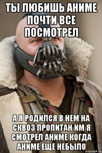 ты любишь аниме почти все посмотрел а я родился в нем на сквоз пропитан им я смотрел аниме когда аниме еще небыло