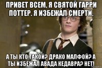 привет всем, я святой гарри поттер. я избежал смерти. а ты кто такой? драко малфой? а ты избежал авада кедавра? нет!