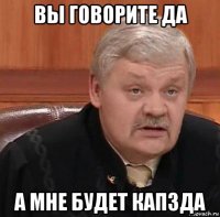 вы говорите да а мне будет капзда