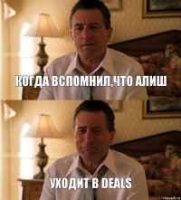 когда вспомнил,что Алиш уходит в Deals