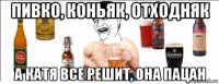 пивко, коньяк, отходняк а катя все решит, она пацан