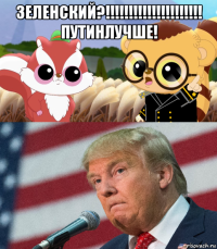 зеленский?!!!!!!!!!!!!!!!!!!!!! путинлучше! 