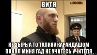 витя не зырь а то талкну карандашом понял миня гад не учитесь учителя