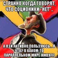 странно когда говорят, что соционики "нет".. а я ей активно пользуюсь... я что? в каком-то параллельном мире живу??