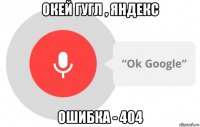 окей гугл , яндекс ошибка - 404