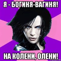 я - богиня-вагиня! на колени, олени!