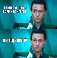 - Привет, я щас в Вормикс играю Он ещё жив?