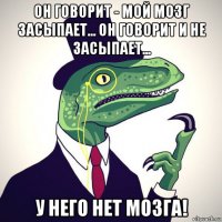 он говорит - мой мозг засыпает... он говорит и не засыпает... у него нет мозга!