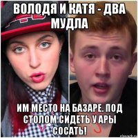 володя и катя - два мудла им место на базаре. под столом сидеть у ары сосать!