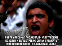  я не армянська злодиюка, я - хаястанский козолуп, и вапще требую сильно уважять мой древний нарот ! я ващь каза ебаль !