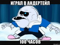 играл в андертейл 100 часов