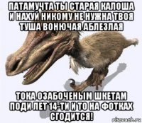 патамучта ты старая калоша и нахуй никому не нужна твоя туша вонючая аблезлая тока озабоченым шкетам поди лет 14-ти и то на фотках сгодится!