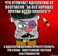 что отличает идеологию от возгласов "за всё хорошее против всего плохого"? в идеологии должны присутствовать три слова - уничтожение частной собственности!