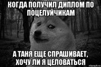 когда получил диплом по поцелуйчикам а таня еще спрашивает, хочу ли я целоваться