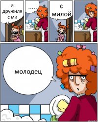 я дружиля с ми ..... с милой молодец