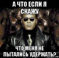 а что если я скажу что меня не пытались удержать?