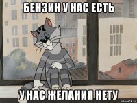 бензин у нас есть у нас желания нету