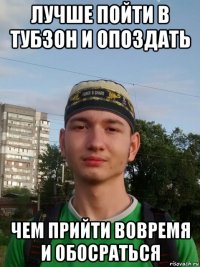 лучше пойти в тубзон и опоздать чем прийти вовремя и обосраться