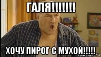 галя!!!!!!! хочу пирог с мухой!!!!!