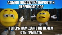 админ подсел на наркоту и переписал лор теперь нам даже нц нечем отыгрывать