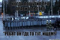 когда пошутил про правительство "Ребят он где то тут, ищем!"