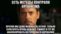 есть методы контроля организма против них даже машина не устоит. только если брать кровь каждые 5 минут и тут же анализировать на гормоны и адреналин