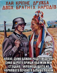  клаус, дуже бажаю родiтi вiд тобi сина щiрого арiйця, або муж мiй cтэцько - украiнець щото на чорнявого печенега бiльше похож