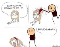 если получает меньше 50 000 , то ... ебало завали.