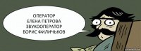 ОПЕРАТОР
ЕЛЕНА ПЕТРОВА
ЗВУКООПЕРАТОР
БОРИС ФИЛИЧЬКОВ