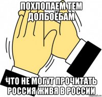 похлопаем тем долбоёбам что не могут прочитать россия живя в россии