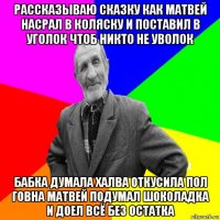 рассказываю сказку как матвей насрал в коляску и поставил в уголок чтоб никто не уволок бабка думала халва откусила пол говна матвей подумал шоколадка и доел всё без остатка