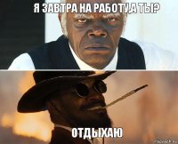 Я завтра на работу,а ты? Отдыхаю