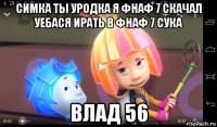 симка ты уродка я фнаф 7 скачал уебася ирать в фнаф 7 сука влад 56