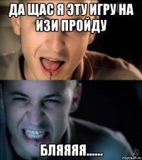 да щас я эту игру на изи пройду бляяяя......