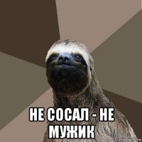  не сосал - не мужик