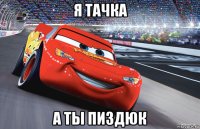 я тачка а ты пиздюк