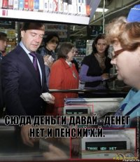 Сюда деньги давай--денег нет,и пенсий х.й.