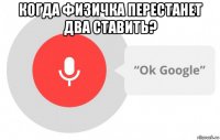 когда физичка перестанет два ставить? 