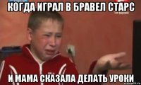 когда играл в бравел старс и мама сказала делать уроки