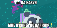 да нахуя мне нужны подарки!?