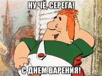 ну чё, серега! с днем варения!