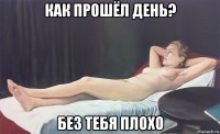 как прошёл день? без тебя плохо