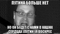 путина больше нет но он будет с нами в наших сердцах (путин )я воскрес