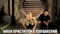  when присунули в поп4анский