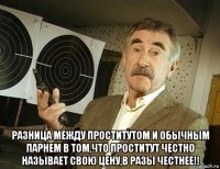  разница между проститутом и обычным парнем в том,что проститут честно называет свою цену,в разы честнее!!