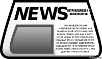 Красивая девочка из Новосибирска по имени АНЯ сказала своей сестре Саше.Саша будешь семки Саша иди в Жопу . Когда Жорик из Петропавловска услышал это он обрадовался что он тоже ненавидит Сашу.потому Саша девочка не красивая.Почему Жорик любит Аню.потому что Аня девочка очень красивая Петропавловск и Новосибирск