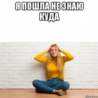 я пошла не знаю куда 