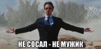  не сосал - не мужик